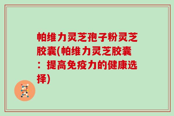 帕维力灵芝孢子粉灵芝胶囊(帕维力灵芝胶囊：提高免疫力的健康选择)
