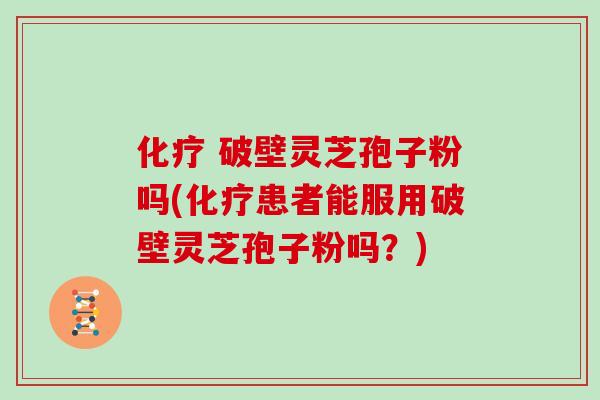  破壁灵芝孢子粉吗(患者能服用破壁灵芝孢子粉吗？)