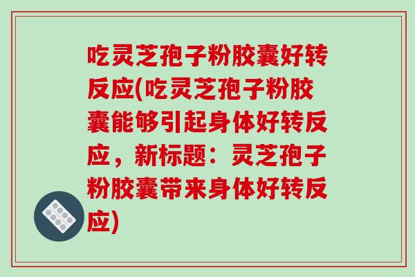 吃灵芝孢子粉胶囊好转反应(吃灵芝孢子粉胶囊能够引起身体好转反应，新标题：灵芝孢子粉胶囊带来身体好转反应)
