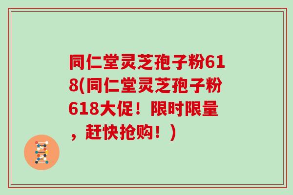 同仁堂灵芝孢子粉618(同仁堂灵芝孢子粉618大促！限时限量，赶快抢购！)