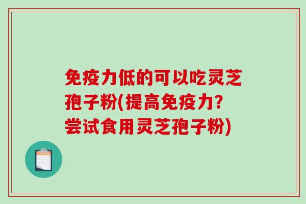 免疫力低的可以吃灵芝孢子粉(提高免疫力？尝试食用灵芝孢子粉)