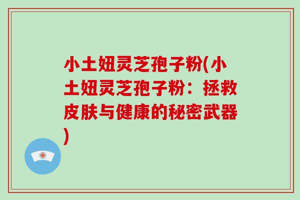 小土妞灵芝孢子粉(小土妞灵芝孢子粉：拯救与健康的秘密武器)