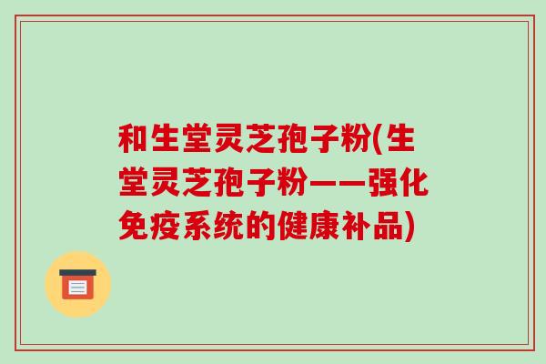 和生堂灵芝孢子粉(生堂灵芝孢子粉——强化免疫系统的健康补品)