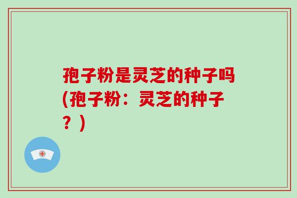 孢子粉是灵芝的种子吗(孢子粉：灵芝的种子？)