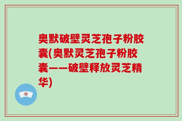 奥默破壁灵芝孢子粉胶囊(奥默灵芝孢子粉胶囊——破壁释放灵芝精华)