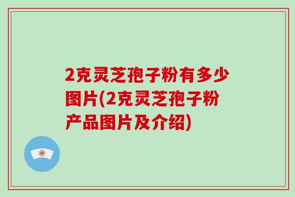 2克灵芝孢子粉有多少图片(2克灵芝孢子粉产品图片及介绍)