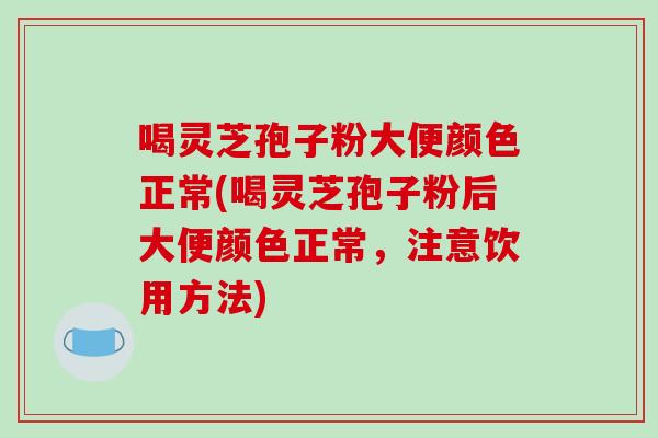 喝灵芝孢子粉大便颜色正常(喝灵芝孢子粉后大便颜色正常，注意饮用方法)