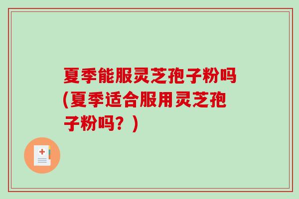 夏季能服灵芝孢子粉吗(夏季适合服用灵芝孢子粉吗？)