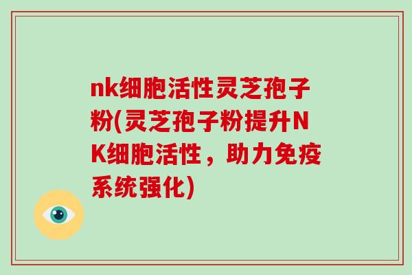 nk细胞活性灵芝孢子粉(灵芝孢子粉提升NK细胞活性，助力免疫系统强化)