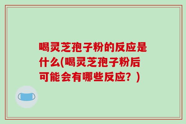 喝灵芝孢子粉的反应是什么(喝灵芝孢子粉后可能会有哪些反应？)