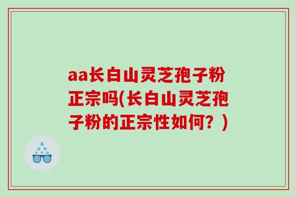 aa长白山灵芝孢子粉正宗吗(长白山灵芝孢子粉的正宗性如何？)