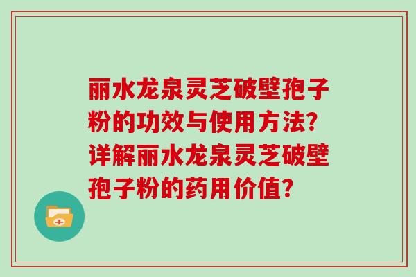 丽水龙泉灵芝破壁孢子粉的功效与使用方法？详解丽水龙泉灵芝破壁孢子粉的药用价值？