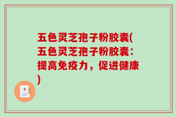 五色灵芝孢子粉胶囊(五色灵芝孢子粉胶囊：提高免疫力，促进健康)