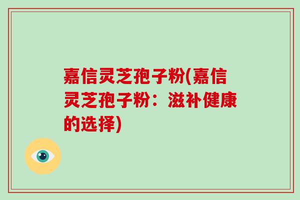 嘉信灵芝孢子粉(嘉信灵芝孢子粉：滋补健康的选择)