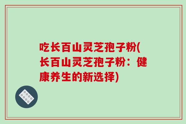吃长百山灵芝孢子粉(长百山灵芝孢子粉：健康养生的新选择)