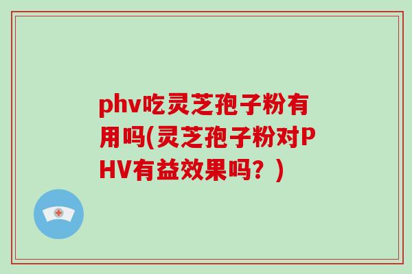 phv吃灵芝孢子粉有用吗(灵芝孢子粉对PHV有益效果吗？)
