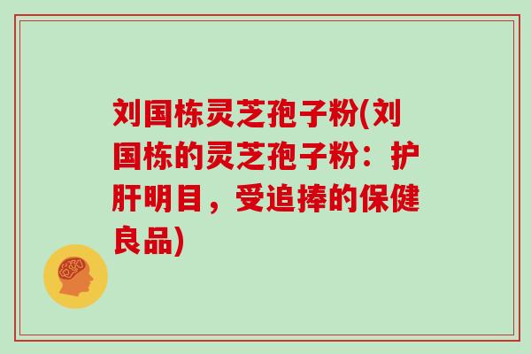 刘国栋灵芝孢子粉(刘国栋的灵芝孢子粉：明目，受追捧的保健良品)