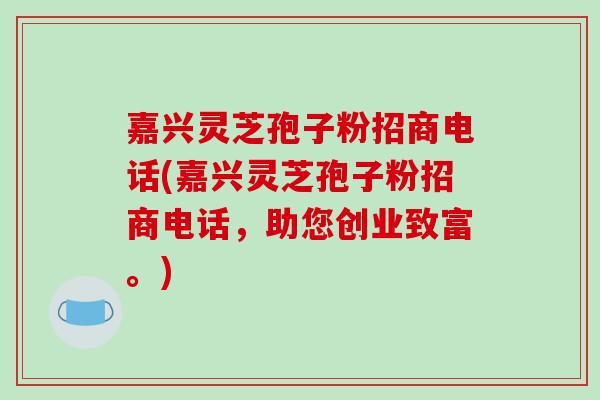 嘉兴灵芝孢子粉招商电话(嘉兴灵芝孢子粉招商电话，助您创业致富。)