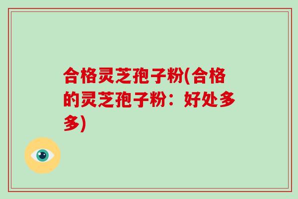 合格灵芝孢子粉(合格的灵芝孢子粉：好处多多)