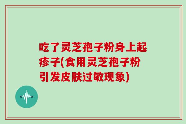 吃了灵芝孢子粉身上起疹子(食用灵芝孢子粉引发现象)