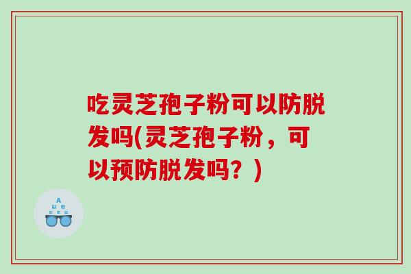 吃灵芝孢子粉可以防吗(灵芝孢子粉，可以吗？)