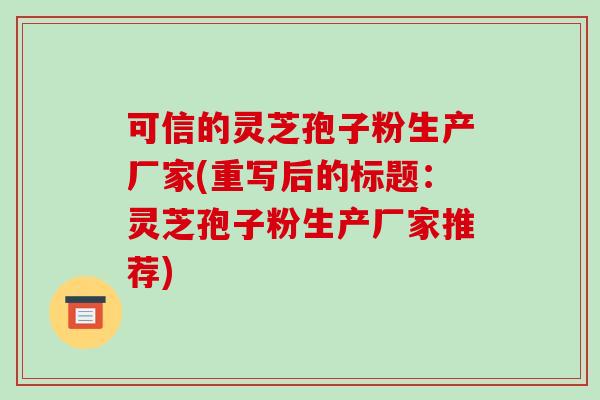 可信的灵芝孢子粉生产厂家(重写后的标题：灵芝孢子粉生产厂家推荐)