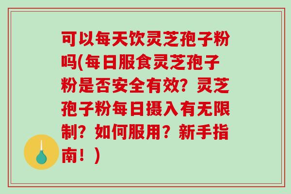 可以每天饮灵芝孢子粉吗(每日服食灵芝孢子粉是否安全有效？灵芝孢子粉每日摄入有无限制？如何服用？新手指南！)