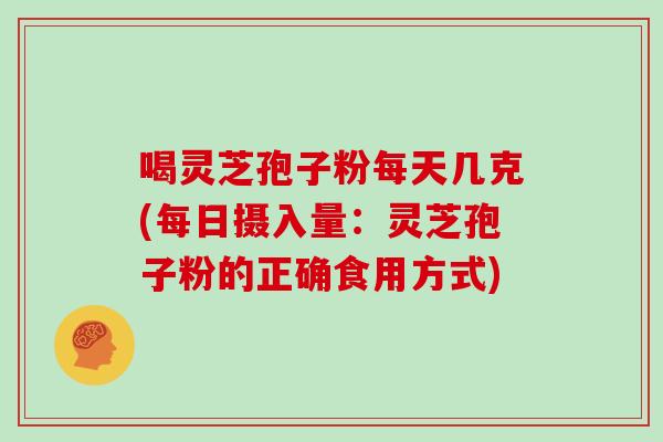 喝灵芝孢子粉每天几克(每日摄入量：灵芝孢子粉的正确食用方式)