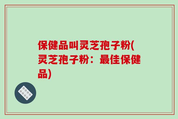保健品叫灵芝孢子粉(灵芝孢子粉：佳保健品)