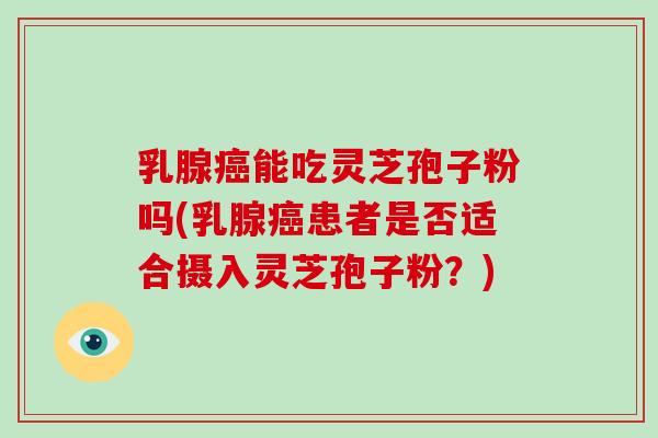 乳腺能吃灵芝孢子粉吗(乳腺患者是否适合摄入灵芝孢子粉？)