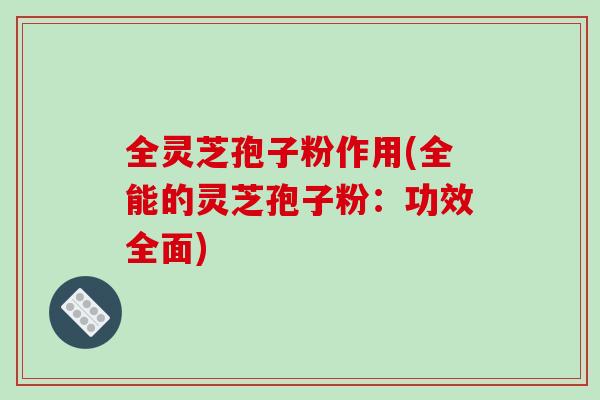 全灵芝孢子粉作用(全能的灵芝孢子粉：功效全面)