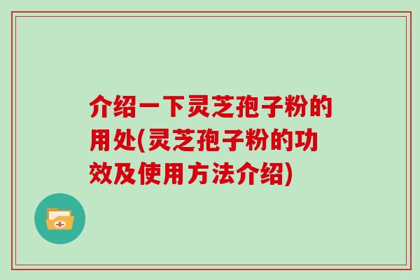 介绍一下灵芝孢子粉的用处(灵芝孢子粉的功效及使用方法介绍)