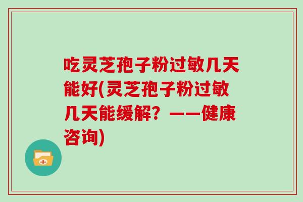 吃灵芝孢子粉几天能好(灵芝孢子粉几天能缓解？——健康咨询)