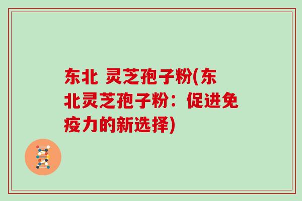 东北 灵芝孢子粉(东北灵芝孢子粉：促进免疫力的新选择)