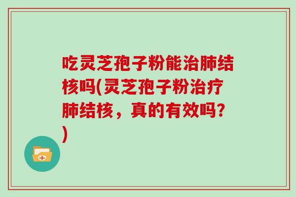 吃灵芝孢子粉能结核吗(灵芝孢子粉结核，真的有效吗？)