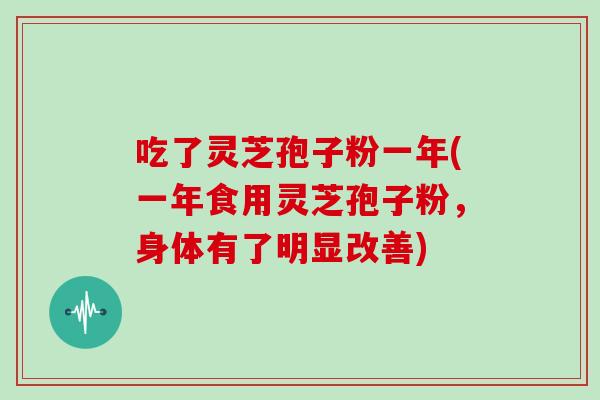 吃了灵芝孢子粉一年(一年食用灵芝孢子粉，身体有了明显改善)