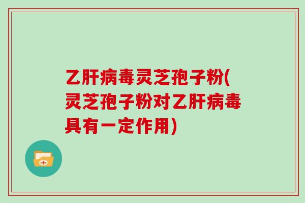 乙毒灵芝孢子粉(灵芝孢子粉对乙毒具有一定作用)