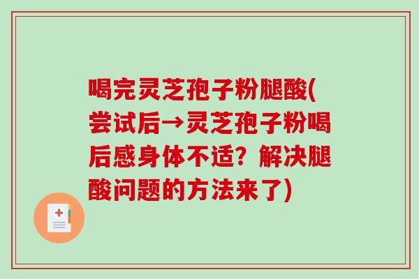喝完灵芝孢子粉腿酸(尝试后→灵芝孢子粉喝后感身体不适？解决腿酸问题的方法来了)