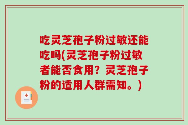 吃灵芝孢子粉还能吃吗(灵芝孢子粉者能否食用？灵芝孢子粉的适用人群需知。)