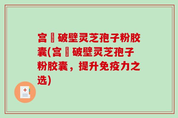 宫諾破壁灵芝孢子粉胶囊(宫諾破壁灵芝孢子粉胶囊，提升免疫力之选)