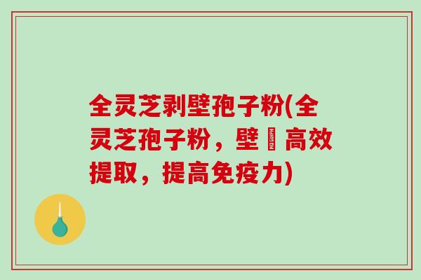 全灵芝剥壁孢子粉(全灵芝孢子粉，壁扥高效提取，提高免疫力)