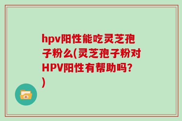 hpv阳性能吃灵芝孢子粉么(灵芝孢子粉对HPV阳性有帮助吗？)
