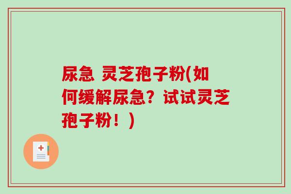 尿急 灵芝孢子粉(如何缓解尿急？试试灵芝孢子粉！)