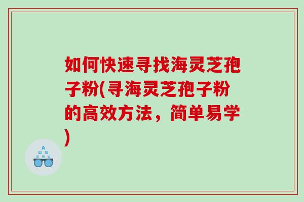 如何快速寻找海灵芝孢子粉(寻海灵芝孢子粉的高效方法，简单易学)