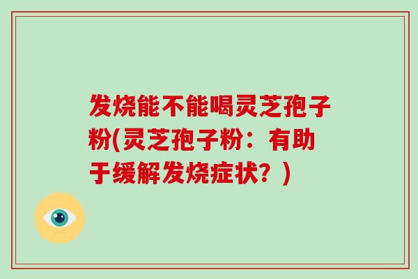 发烧能不能喝灵芝孢子粉(灵芝孢子粉：有助于缓解发烧症状？)