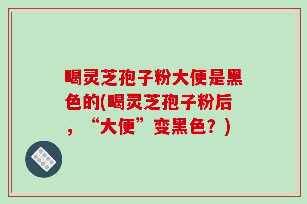 喝灵芝孢子粉大便是黑色的(喝灵芝孢子粉后，“大便”变黑色？)