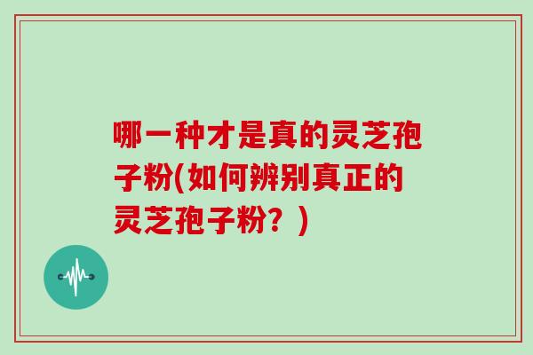哪一种才是真的灵芝孢子粉(如何辨别真正的灵芝孢子粉？)