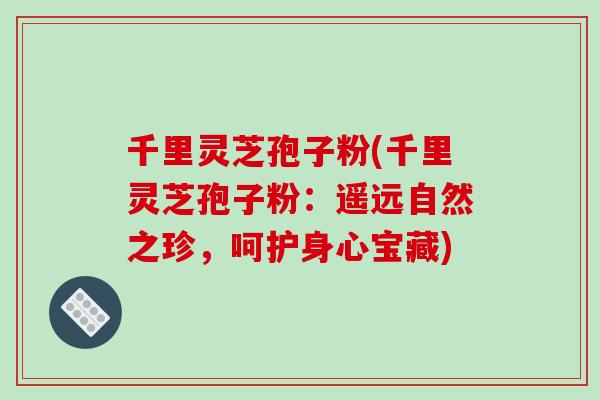 千里灵芝孢子粉(千里灵芝孢子粉：遥远自然之珍，呵护身心宝藏)
