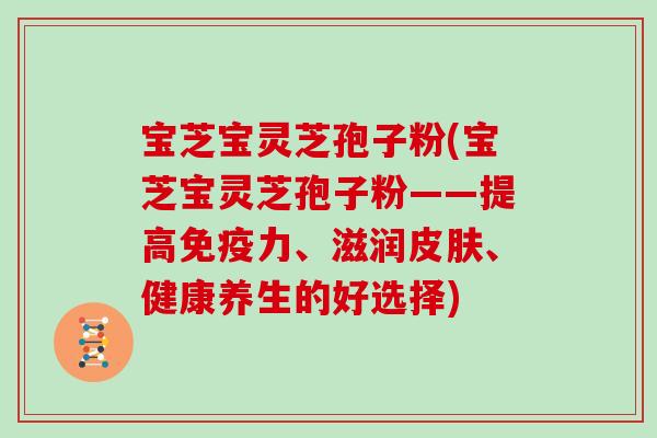 宝芝宝灵芝孢子粉(宝芝宝灵芝孢子粉——提高免疫力、滋润、健康养生的好选择)