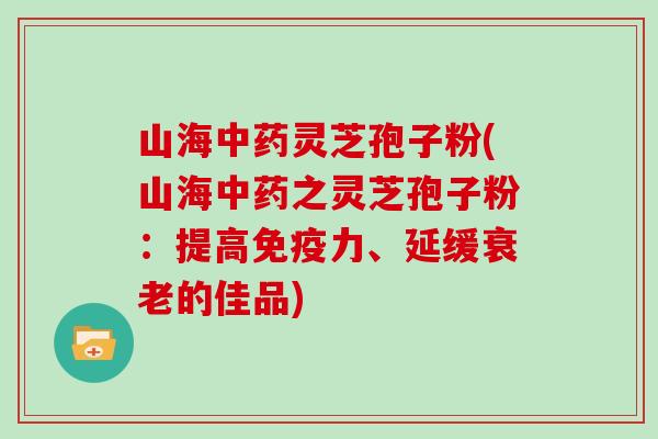 山海灵芝孢子粉(山海之灵芝孢子粉：提高免疫力、延缓的佳品)